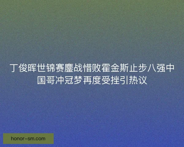 丁俊晖世锦赛鏖战惜败霍金斯止步八强中国哥冲冠梦再度受挫引热议