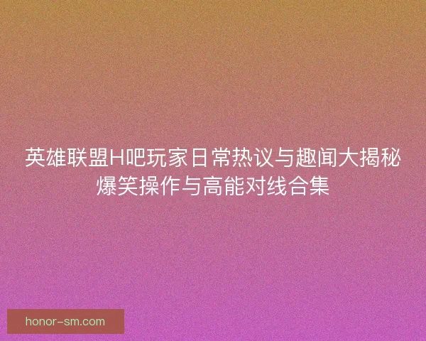 英雄联盟H吧玩家日常热议与趣闻大揭秘爆笑操作与高能对线合集