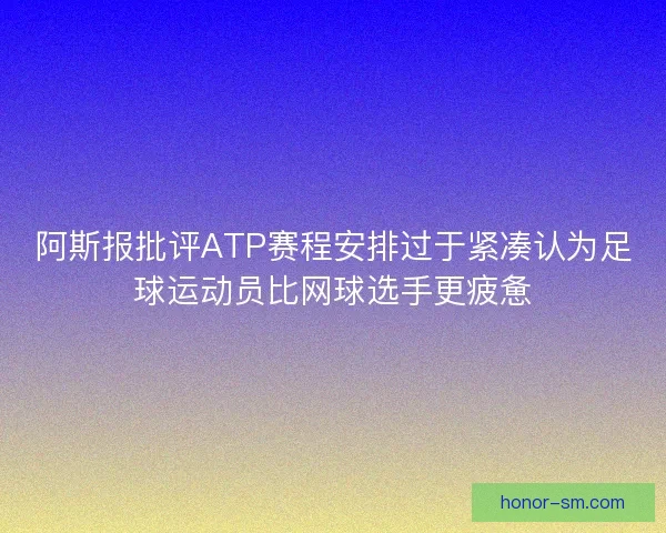 阿斯报批评ATP赛程安排过于紧凑认为足球运动员比网球选手更疲惫