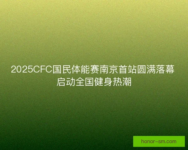 2025CFC国民体能赛南京首站圆满落幕 启动全国健身热潮
