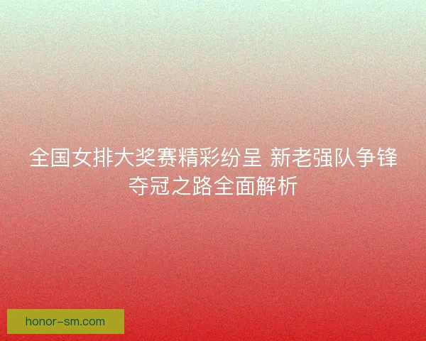 全国女排大奖赛精彩纷呈 新老强队争锋夺冠之路全面解析 全国女排大奖赛精彩纷呈 新老强队争锋夺冠之路全面解析