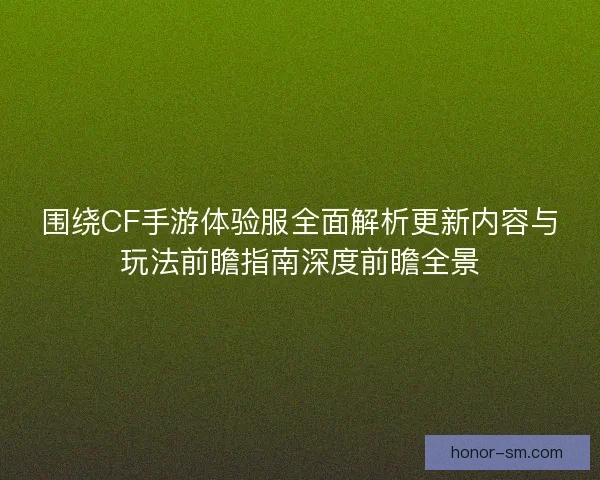 围绕CF手游体验服全面解析更新内容与玩法前瞻指南深度前瞻全景 围绕CF手游体验服全面解析更新内容与玩法前瞻指南深度前瞻全景