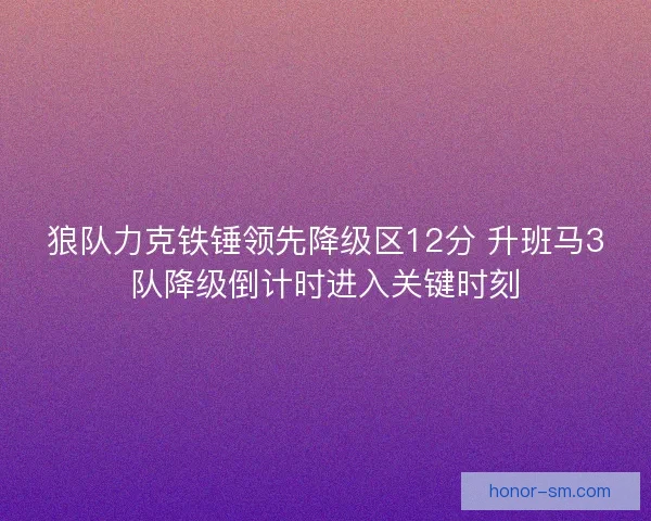 狼队力克铁锤领先降级区12分 升班马3队降级倒计时进入关键时刻