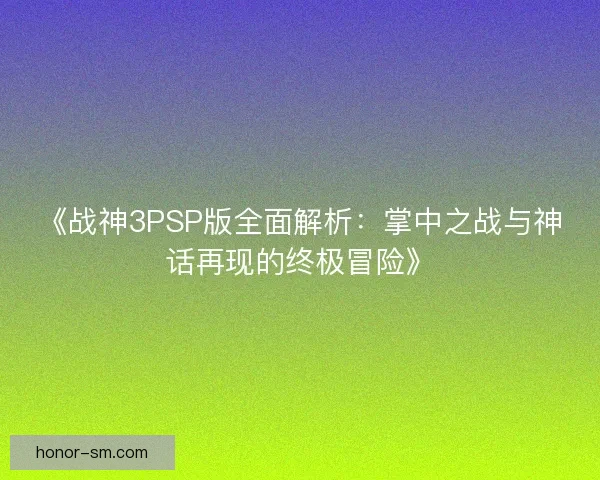《战神3PSP版全面解析：掌中之战与神话再现的终极冒险》