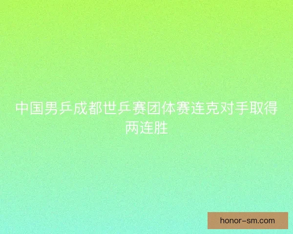 中国男乒成都世乒赛团体赛连克对手取得两连胜