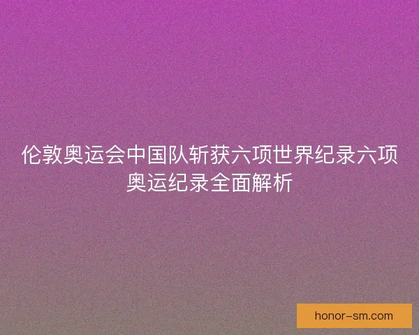 伦敦奥运会中国队斩获六项世界纪录六项奥运纪录全面解析