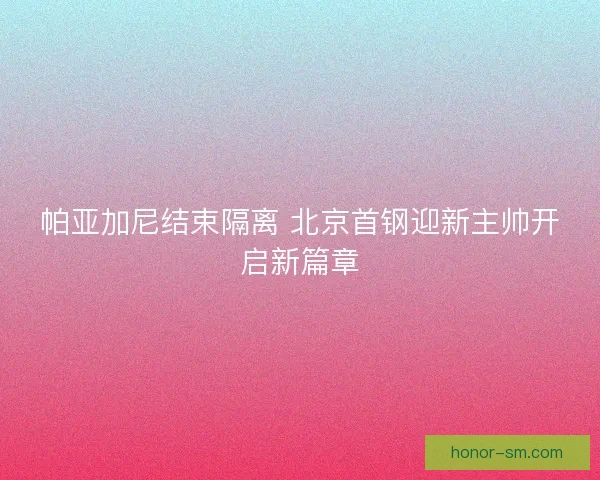 帕亚加尼结束隔离 北京首钢迎新主帅开启新篇章
