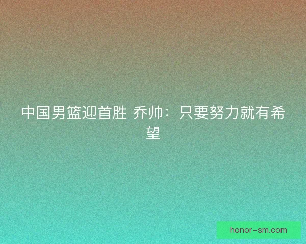 中国男篮迎首胜 乔帅：只要努力就有希望