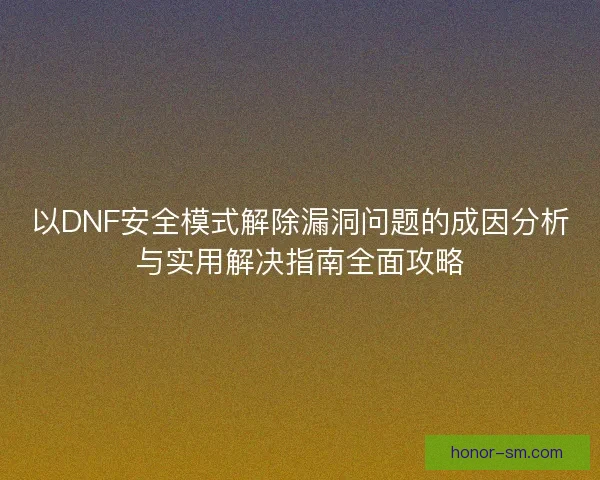 以DNF安全模式解除漏洞问题的成因分析与实用解决指南全面攻略