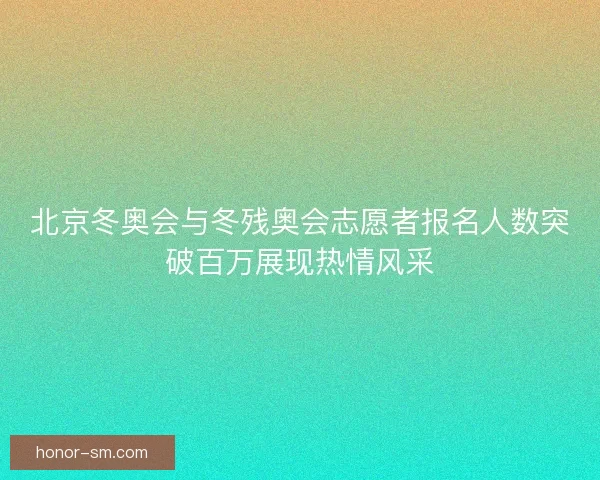 北京冬奥会与冬残奥会志愿者报名人数突破百万展现热情风采