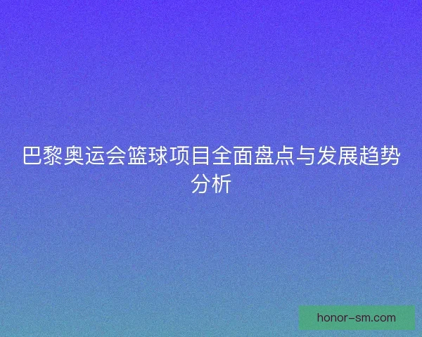 巴黎奥运会篮球项目全面盘点与发展趋势分析