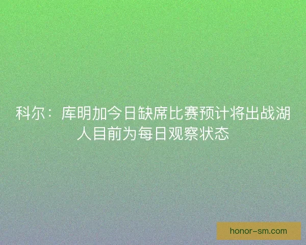 科尔：库明加今日缺席比赛预计将出战湖人目前为每日观察状态