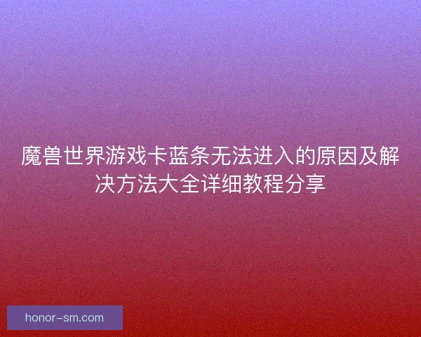 魔兽世界游戏卡蓝条无法进入的原因及解决方法大全详细教程分享