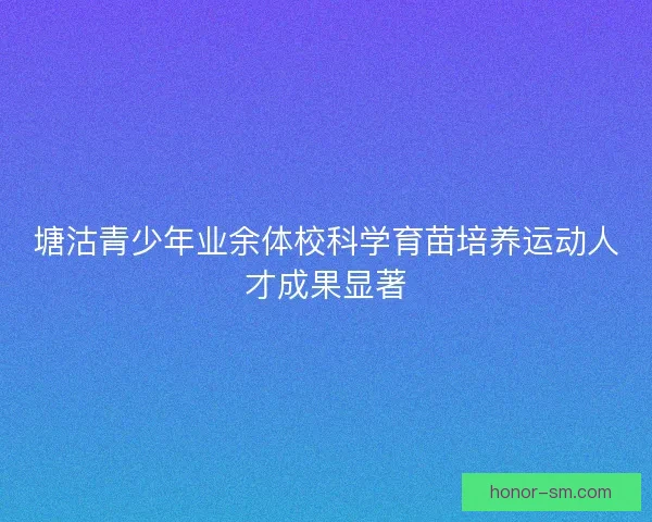 塘沽青少年业余体校科学育苗培养运动人才成果显著 塘沽青少年业余体校科学育苗培养运动人才成果显著