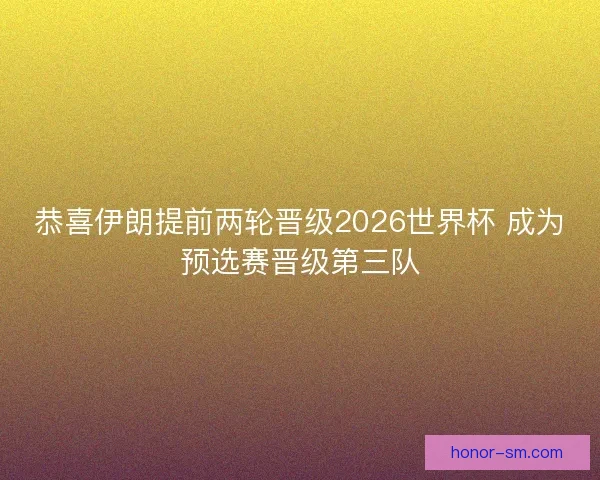 恭喜伊朗提前两轮晋级2026世界杯 成为预选赛晋级第三队 恭喜伊朗提前两轮晋级2026世界杯 成为预选赛晋级第三队