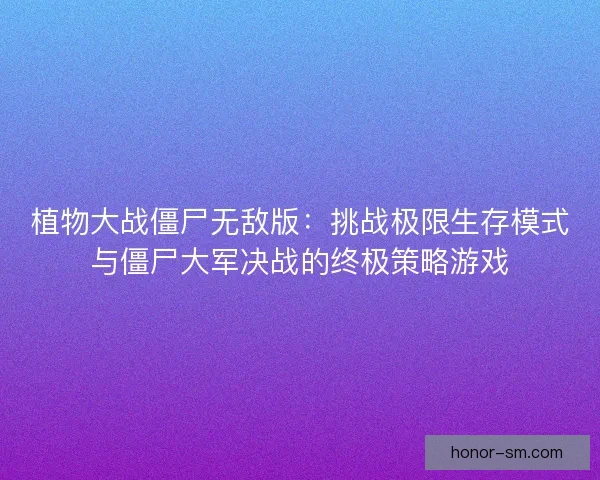 植物大战僵尸无敌版:挑战极限生存模式与僵尸大军决战的终极策略游戏 植物大战僵尸无敌版:挑战极限生存模式与僵尸大军决战的终极策略游戏