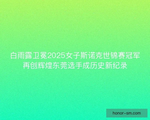 白雨露卫冕2025女子斯诺克世锦赛冠军再创辉煌东莞选手成历史新纪录