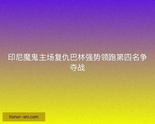 印尼魔鬼主场复仇巴林强势领跑第四名争夺战