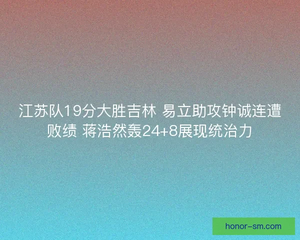 江苏队19分大胜吉林 易立助攻钟诚连遭败绩 蒋浩然轰24+8展现统治力 江苏队19分大胜吉林 易立助攻钟诚连遭败绩 蒋浩然轰24+8展现统治力