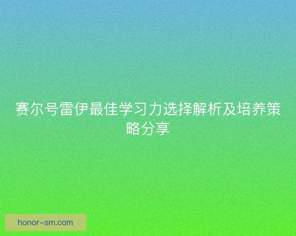 赛尔号雷伊最佳学习力选择解析及培养策略分享