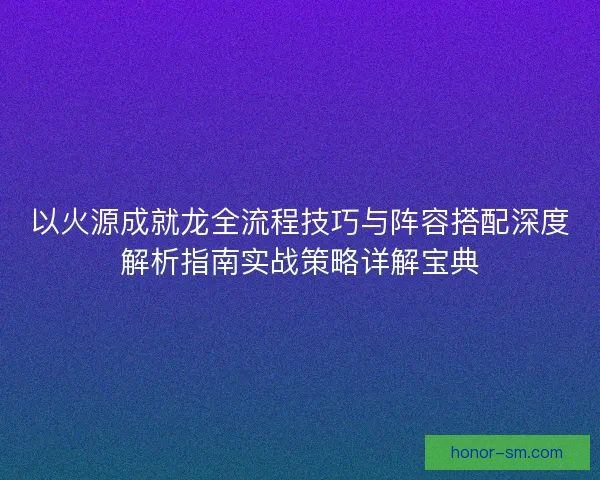 以火源成就龙全流程技巧与阵容搭配深度解析指南实战策略详解宝典