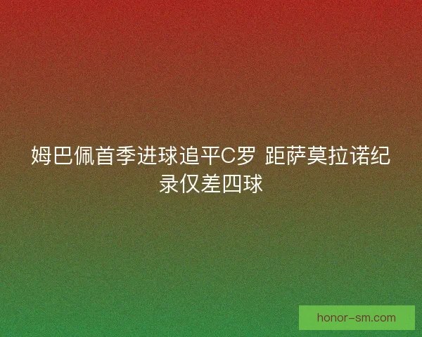 姆巴佩首季进球追平C罗 距萨莫拉诺纪录仅差四球 姆巴佩首季进球追平C罗 距萨莫拉诺纪录仅差四球