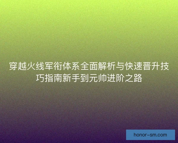 穿越火线军衔体系全面解析与快速晋升技巧指南新手到元帅进阶之路 穿越火线军衔体系全面解析与快速晋升技巧指南新手到元帅进阶之路