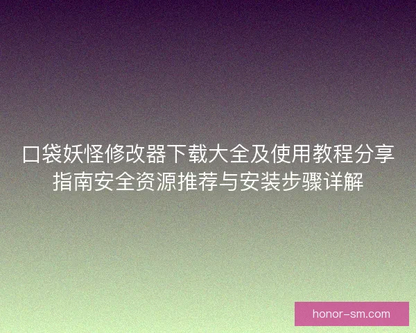 口袋妖怪修改器下载大全及使用教程分享指南安全资源推荐与安装步骤详解