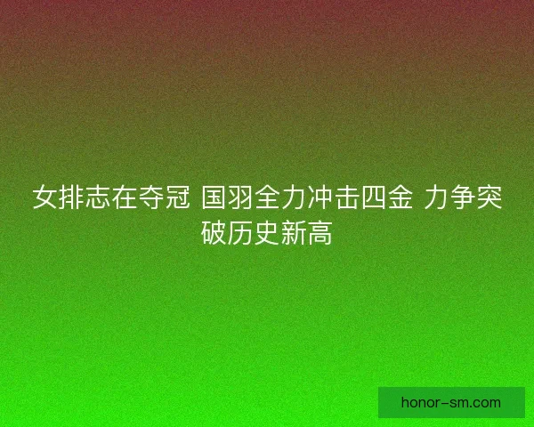 女排志在夺冠 国羽全力冲击四金 力争突破历史新高