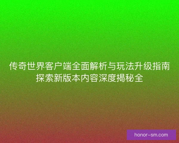 传奇世界客户端全面解析与玩法升级指南探索新版本内容深度揭秘全
